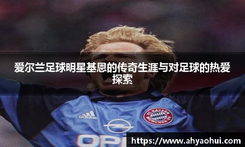 爱尔兰足球明星基恩的传奇生涯与对足球的热爱探索