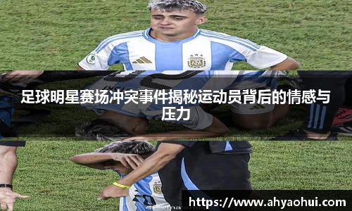 足球明星赛场冲突事件揭秘运动员背后的情感与压力
